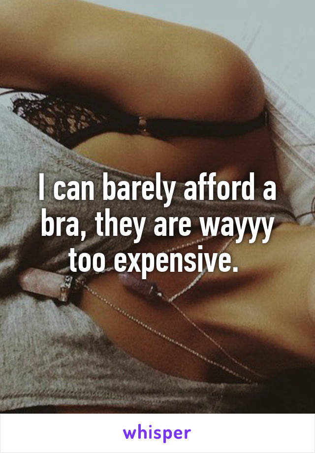 I can barely afford a bra, they are wayyy too expensive. 