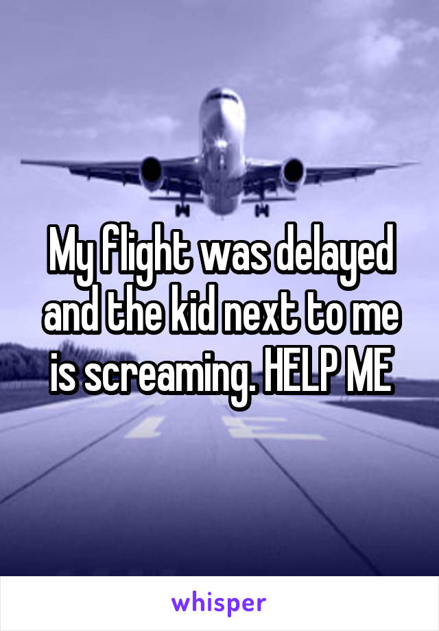 My flight was delayed and the kid next to me is screaming. HELP ME