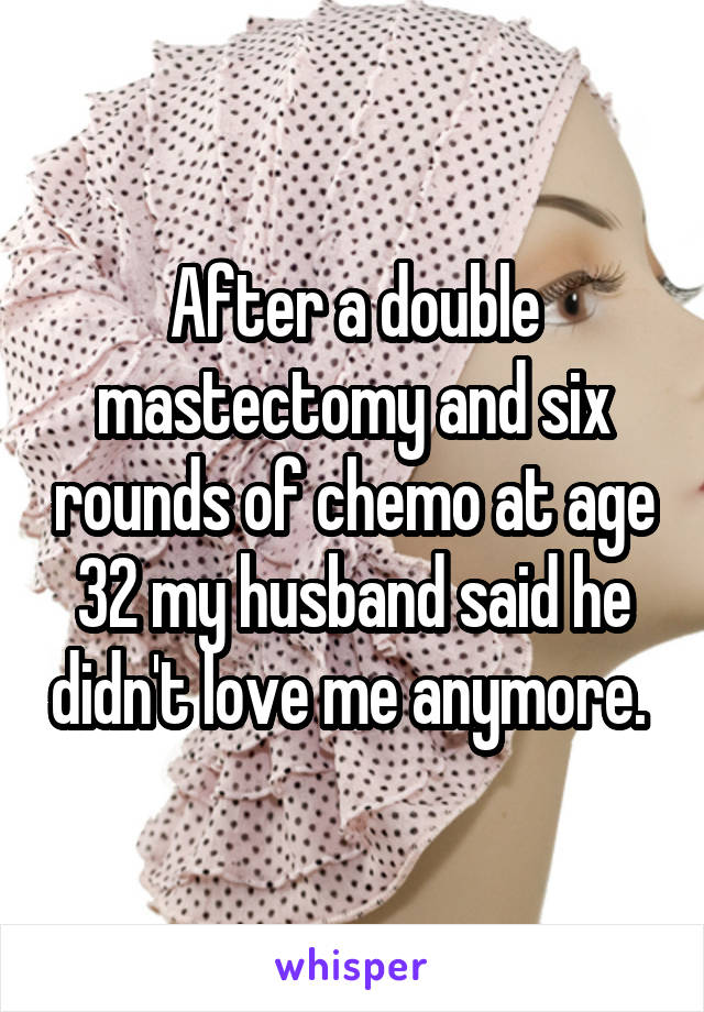 After a double mastectomy and six rounds of chemo at age 32 my husband said he didn't love me anymore. 