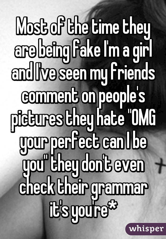 Most of the time they are being fake I'm a girl and I've seen my friends comment on people's pictures they hate "OMG your perfect can I be you" they don't even check their grammar it's you're*