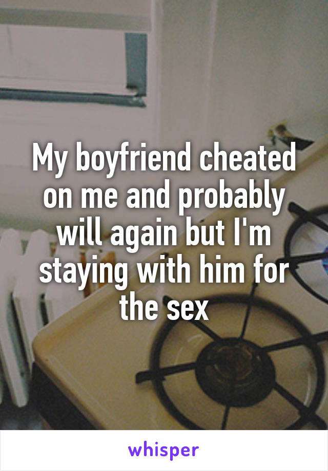 My boyfriend cheated on me and probably will again but I'm staying with him for the sex