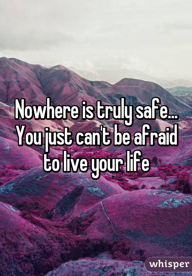 Nowhere is truly safe... You just can't be afraid to live your life