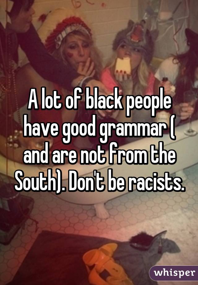 A lot of black people have good grammar ( and are not from the South). Don't be racists.