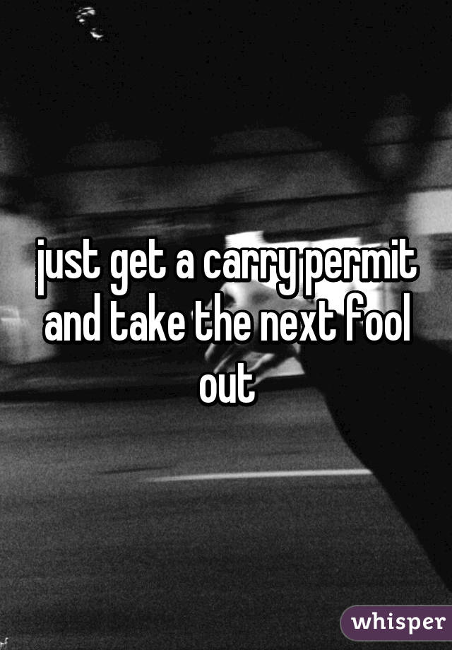 just get a carry permit and take the next fool out