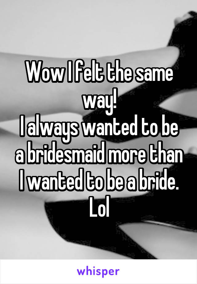 Wow I felt the same way!
I always wanted to be a bridesmaid more than I wanted to be a bride. Lol