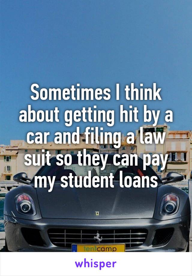 Sometimes I think about getting hit by a car and filing a law suit so they can pay my student loans