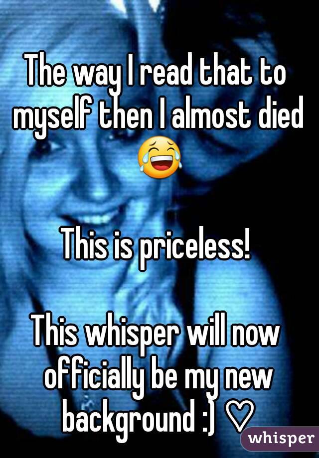 The way I read that to myself then I almost died 😂

This is priceless!

This whisper will now officially be my new background :) ♡