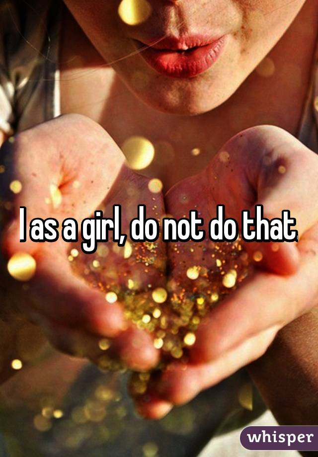 I as a girl, do not do that.