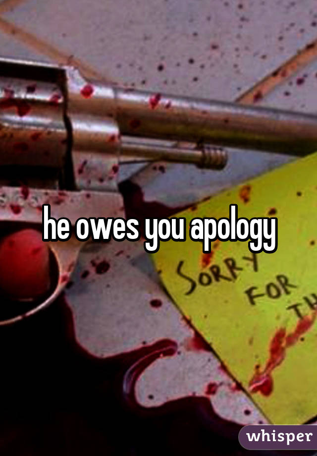 he owes you apology