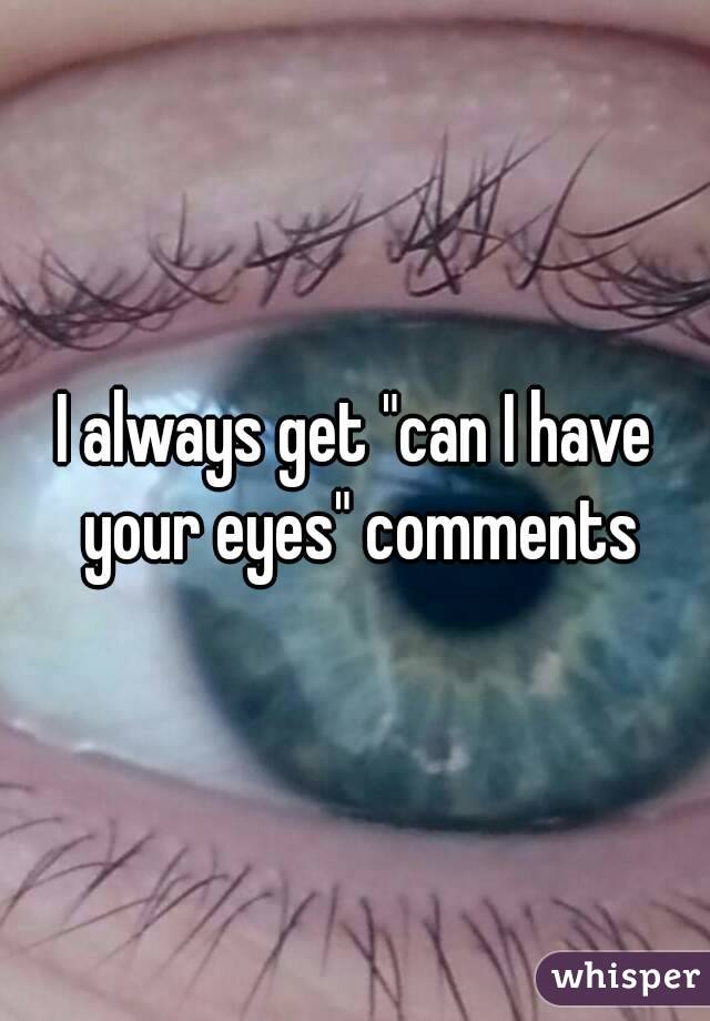 I always get "can I have your eyes" comments
