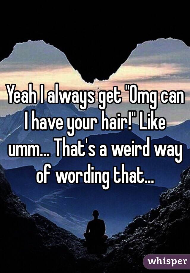 Yeah I always get "Omg can I have your hair!" Like umm... That's a weird way of wording that...