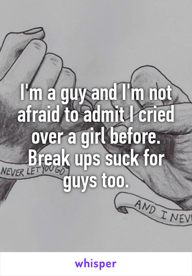 I'm a guy and I'm not afraid to admit I cried over a girl before. Break ups suck for guys too.