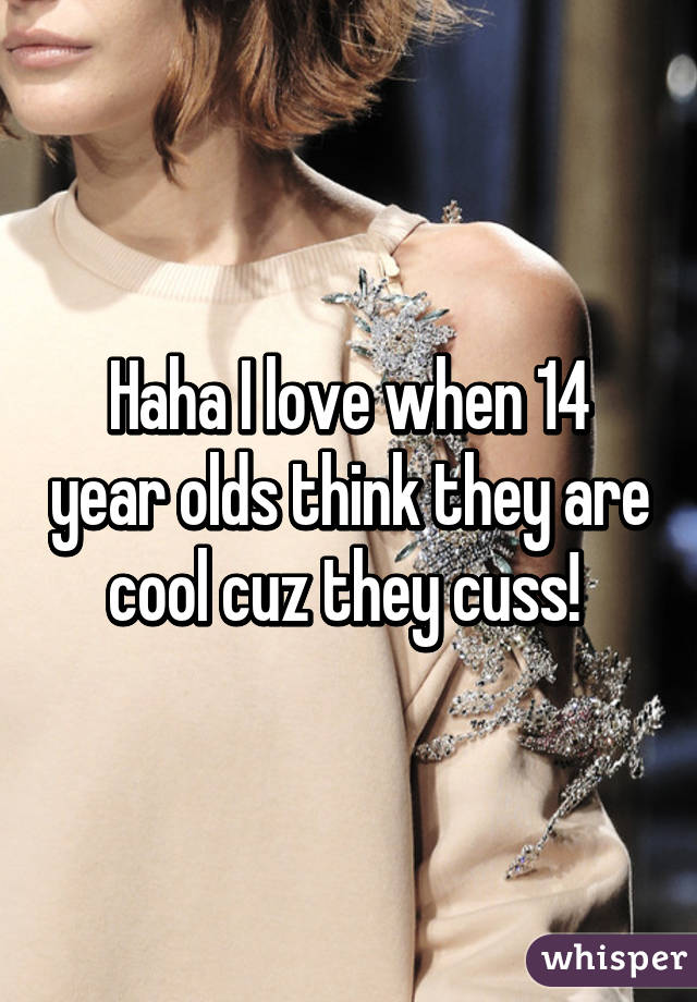 Haha I love when 14 year olds think they are cool cuz they cuss! 