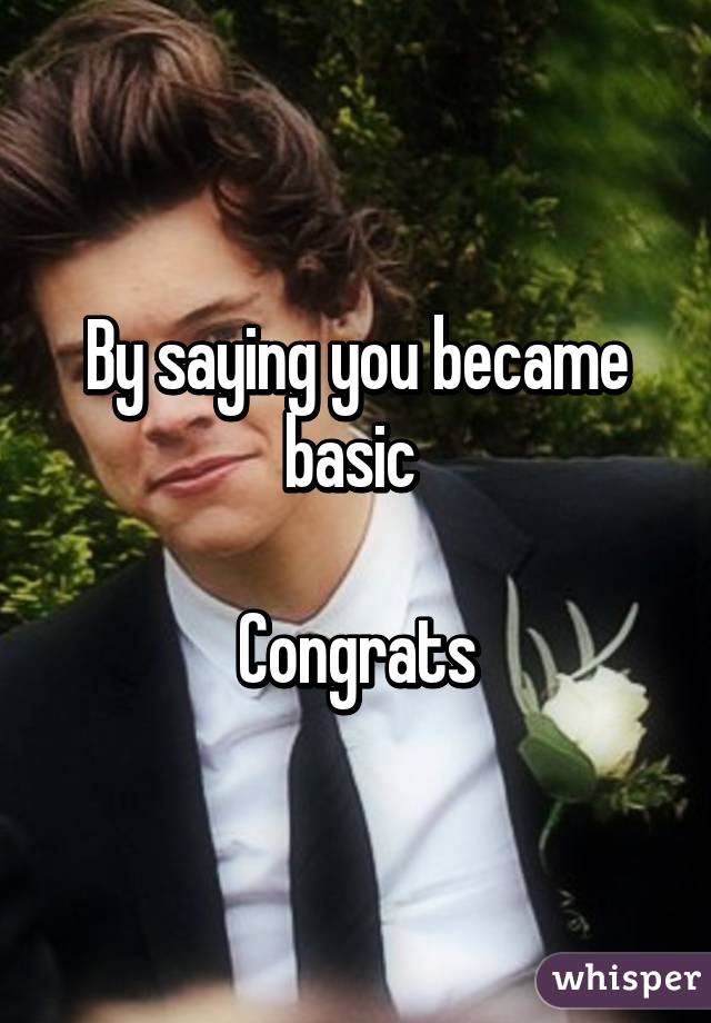 By saying you became basic 

Congrats