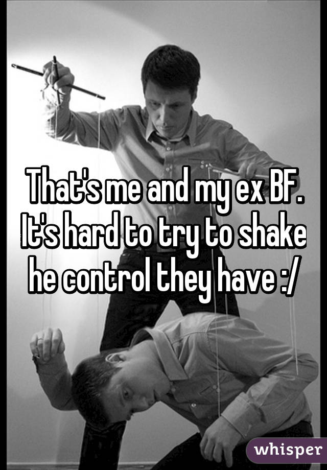 That's me and my ex BF. It's hard to try to shake he control they have :/