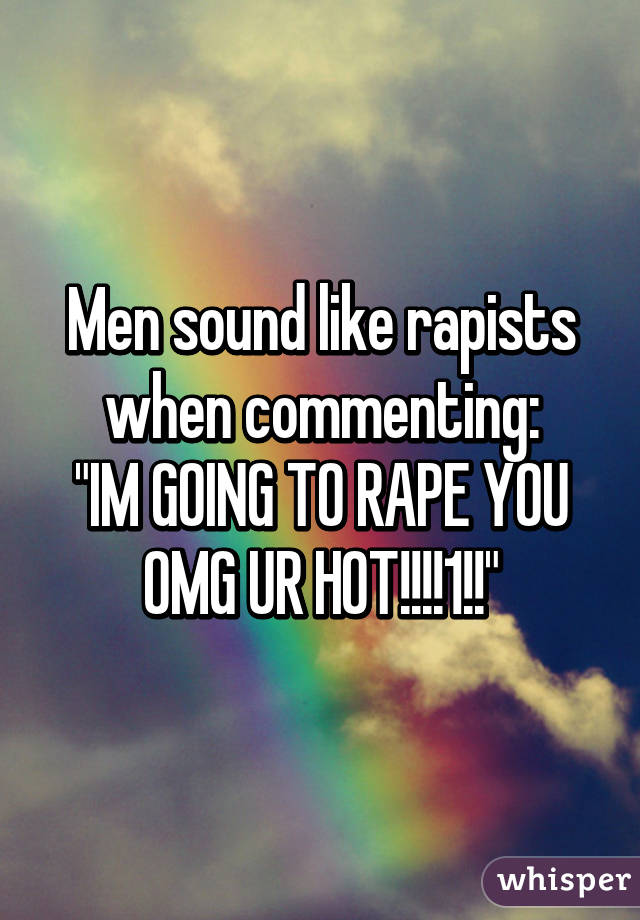 Men sound like rapists when commenting:
"IM GOING TO RAPE YOU OMG UR HOT!!!!1!!"