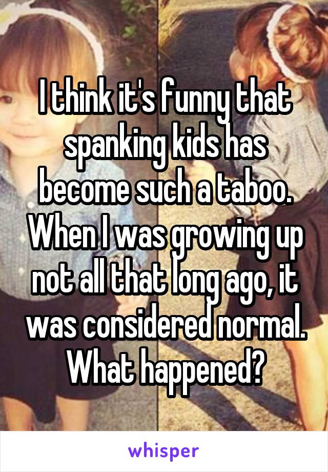I think it's funny that spanking kids has become such a taboo. When I was growing up not all that long ago, it was considered normal. What happened?