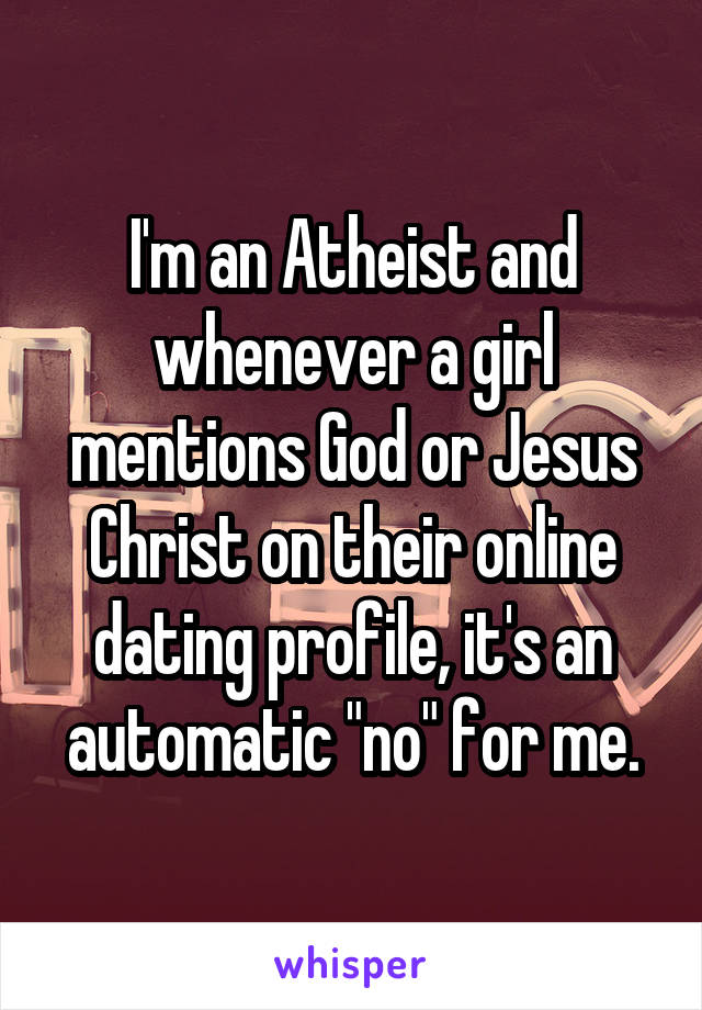 I'm an Atheist and whenever a girl mentions God or Jesus Christ on their online dating profile, it's an automatic "no" for me.
