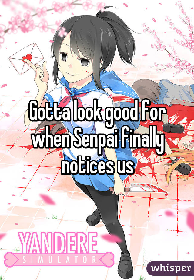 Gotta look good for when Senpai finally notices us