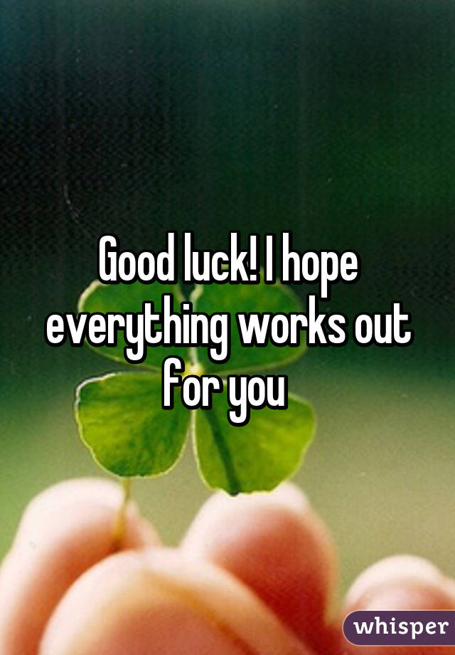 Good luck! I hope everything works out for you 