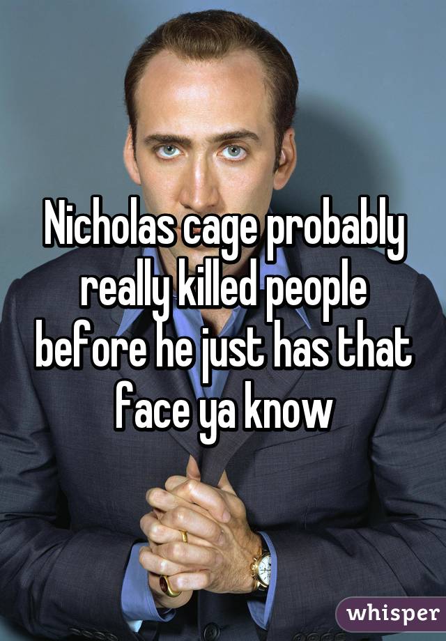 Nicholas cage probably really killed people before he just has that face ya know
