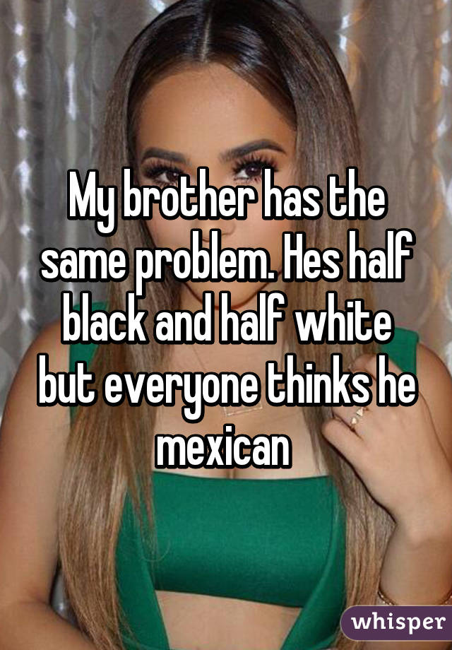 My brother has the same problem. Hes half black and half white but everyone thinks he mexican 