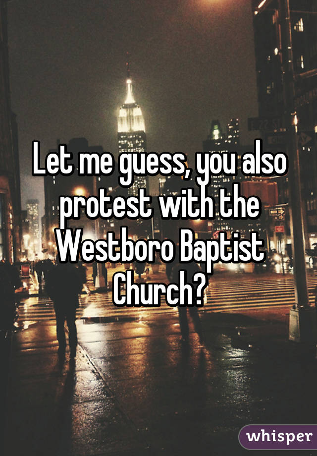 Let me guess, you also protest with the Westboro Baptist Church?