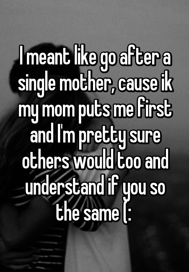 i-meant-like-go-after-a-single-mother-cause-ik-my-mom-puts-me-first