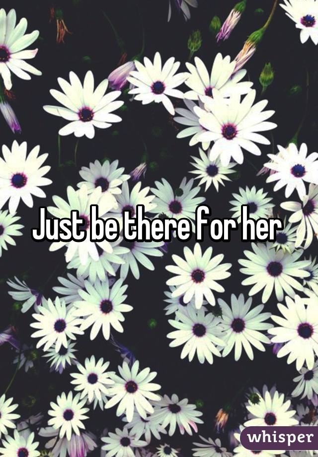 Just be there for her 