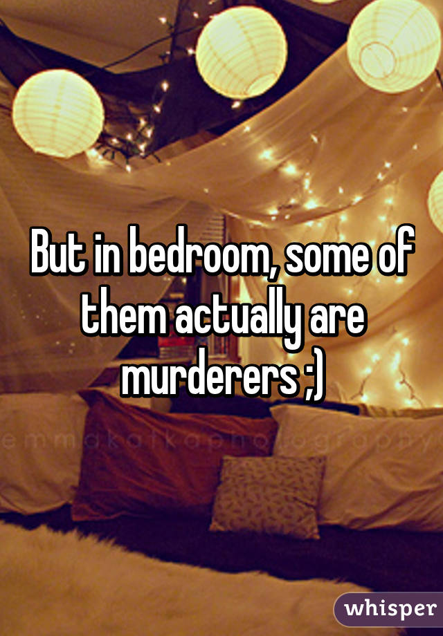 But in bedroom, some of them actually are murderers ;)