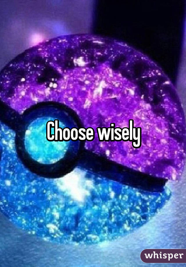 Choose wisely