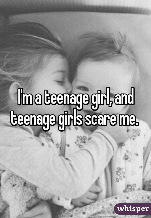 I'm a teenage girl, and teenage girls scare me. 