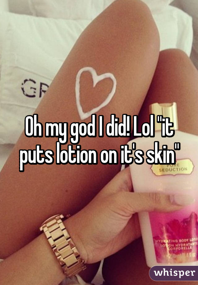 Oh my god I did! Lol "it puts lotion on it's skin"