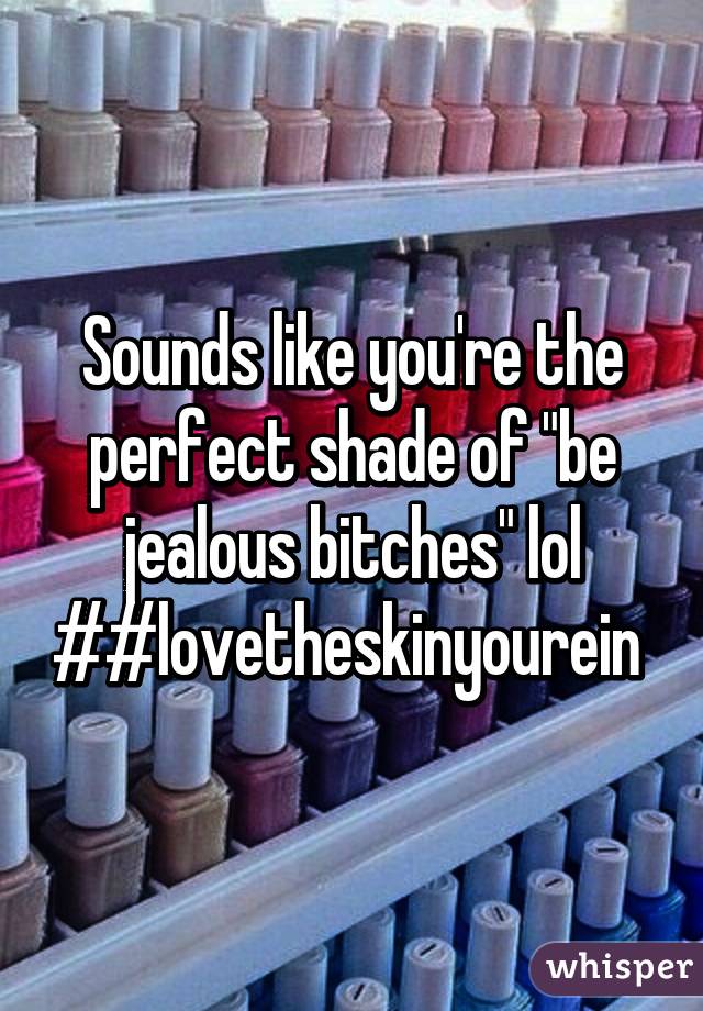 Sounds like you're the perfect shade of "be jealous bitches" lol ##lovetheskinyourein 