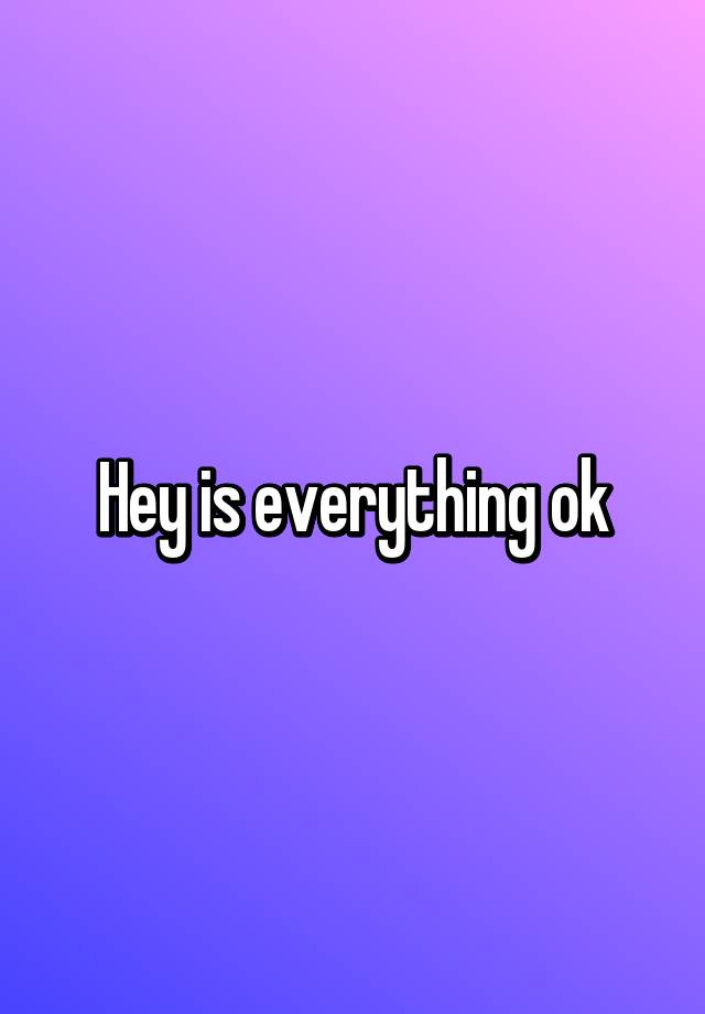 hey-is-everything-ok