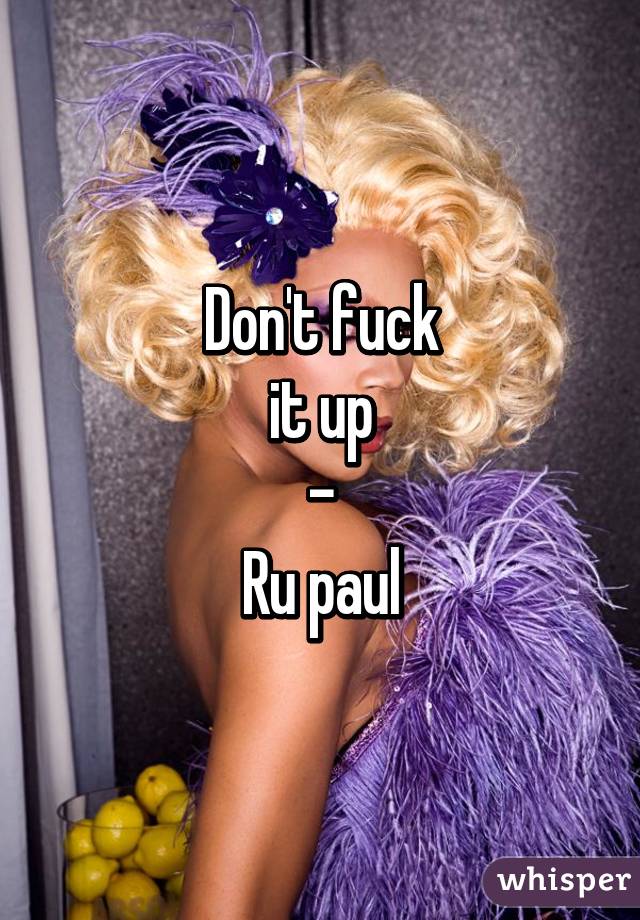 Don't fuck
it up
-
Ru paul