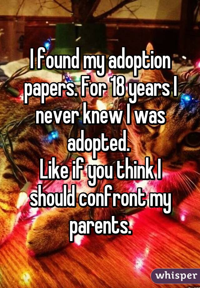 I found my adoption papers. For 18 years I never knew I was adopted. 
Like if you think I should confront my parents.