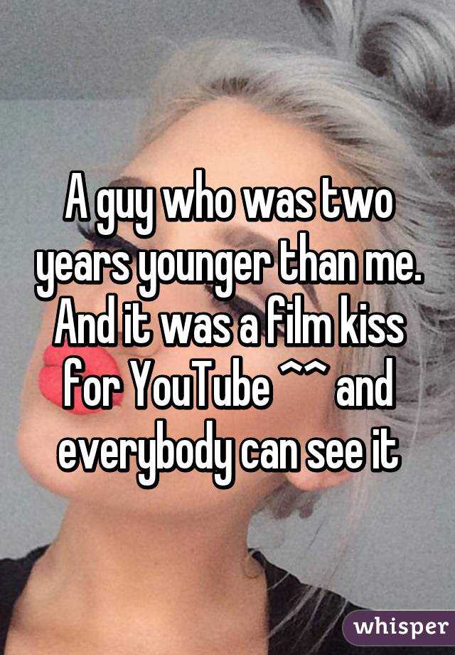 A guy who was two years younger than me. And it was a film kiss for YouTube ^^ and everybody can see it