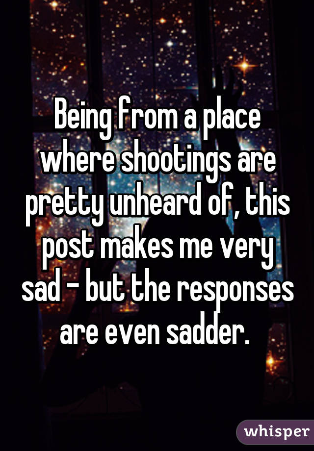 Being from a place where shootings are pretty unheard of, this post makes me very sad - but the responses are even sadder. 