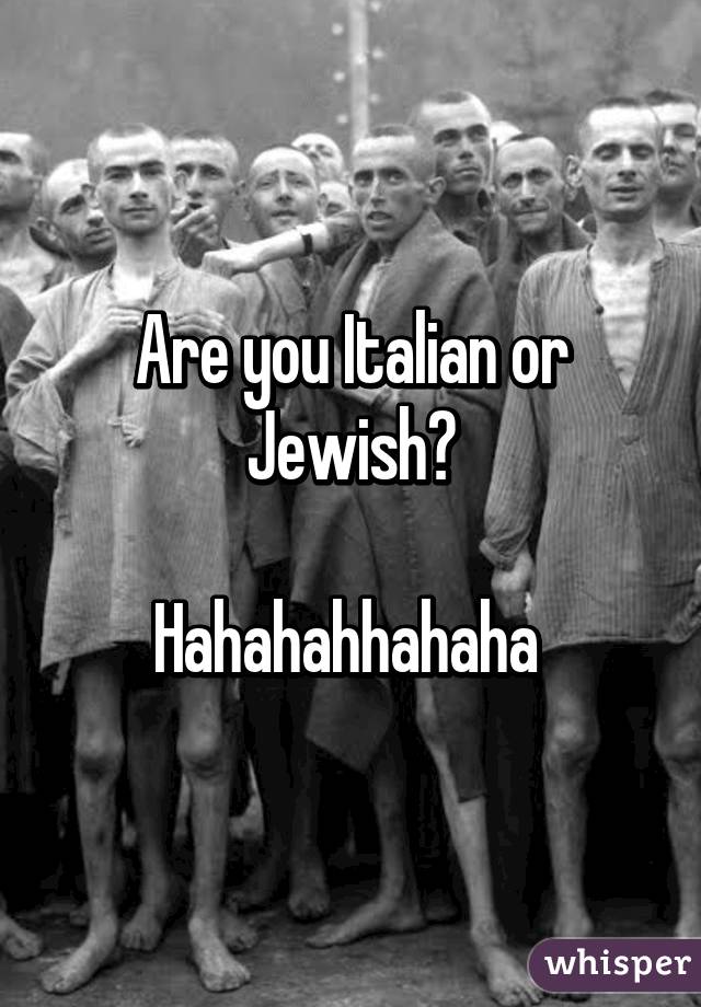 Are you Italian or Jewish?

Hahahahhahaha 