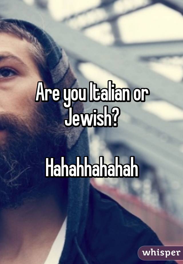 Are you Italian or Jewish?

Hahahhahahah