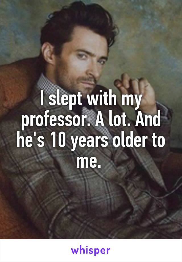 I slept with my professor. A lot. And he's 10 years older to me. 