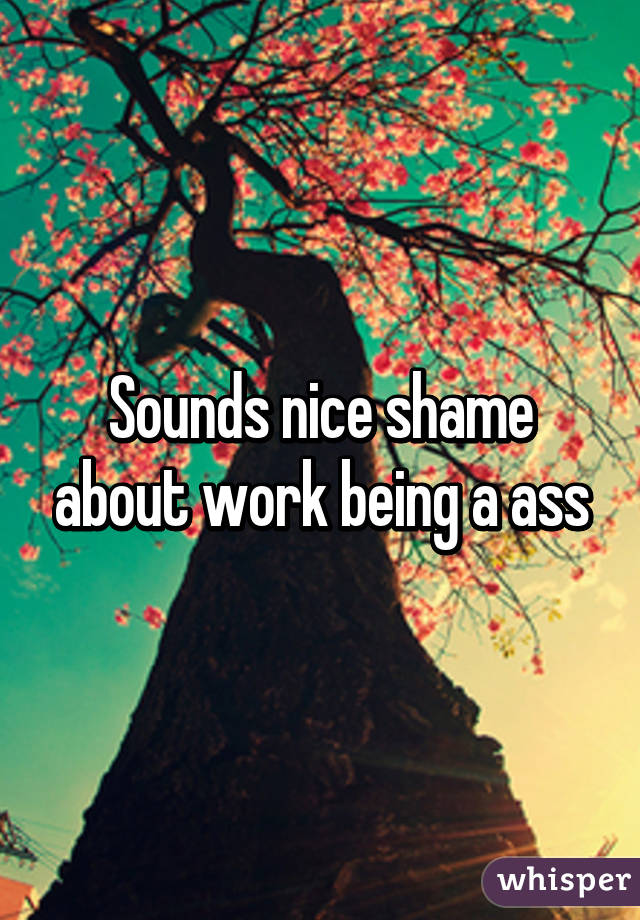 Sounds nice shame about work being a ass