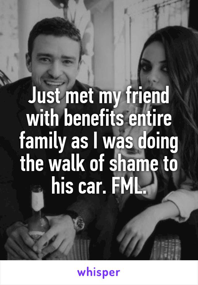 Just met my friend with benefits entire family as I was doing the walk of shame to his car. FML.