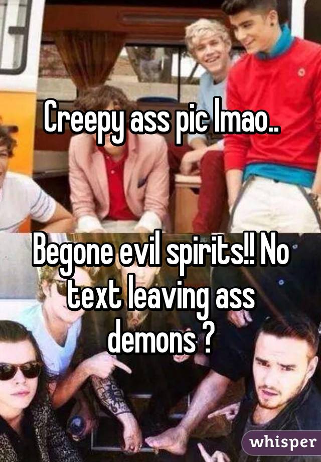 Creepy ass pic lmao..


Begone evil spirits!! No text leaving ass demons 😠