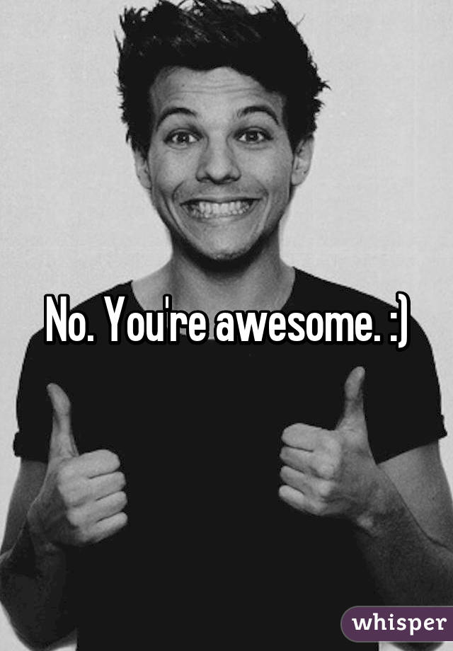 No. You're awesome. :)