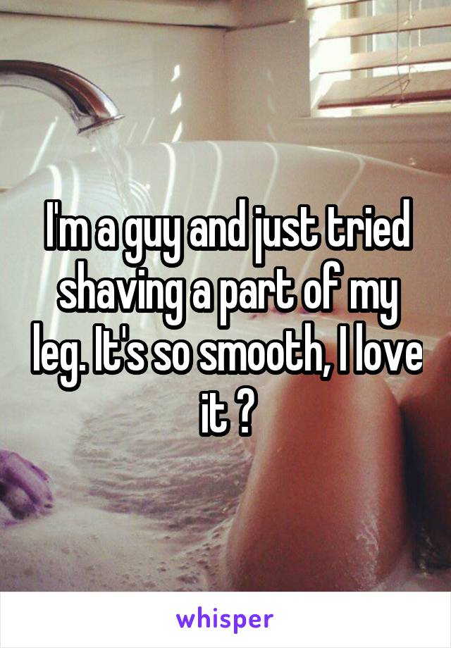 I'm a guy and just tried shaving a part of my leg. It's so smooth, I love it 😝