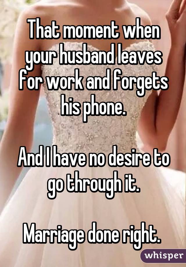 That moment when your husband leaves for work and forgets his phone.

And I have no desire to go through it.

Marriage done right. 