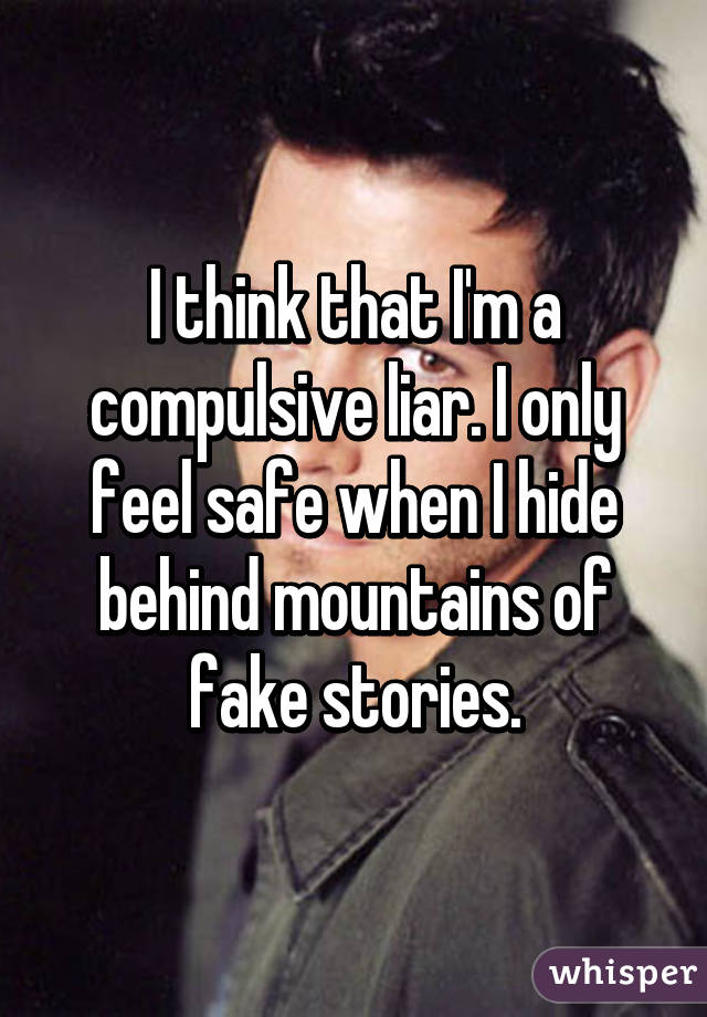 I think that I'm a compulsive liar. I only feel safe when I hide behind mountains of fake stories.