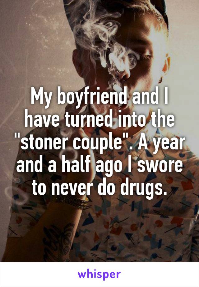 My boyfriend and I have turned into the "stoner couple". A year and a half ago I swore to never do drugs.